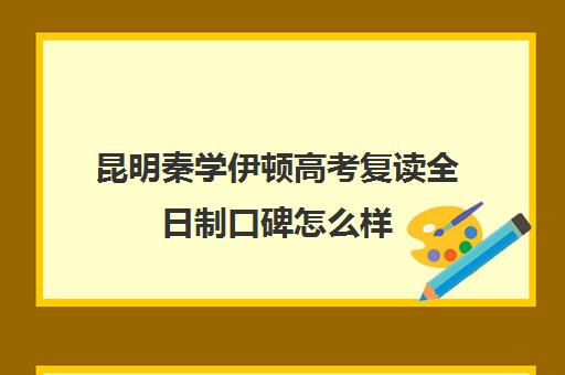 昆明秦学伊顿高考复读全日制口碑怎么样(昆明高三复读学校排名收费)