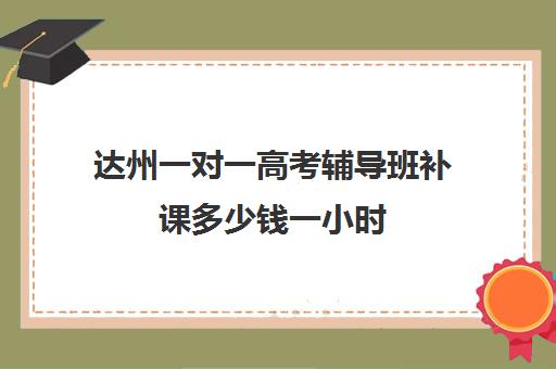 达州一对一高考辅导班补课多少钱一小时(辅导班一对一一个小时多少钱)