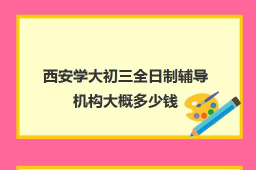 西安学大初三全日制辅导机构大概多少钱(西安高考补课最哪个学校好)