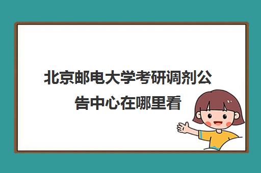 北京邮电大学考研调剂公告中心在哪里看(北京邮电大学研究生招生办电话)