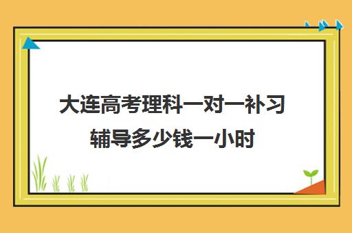 大连高考理科一对一补习辅导多少钱一小时