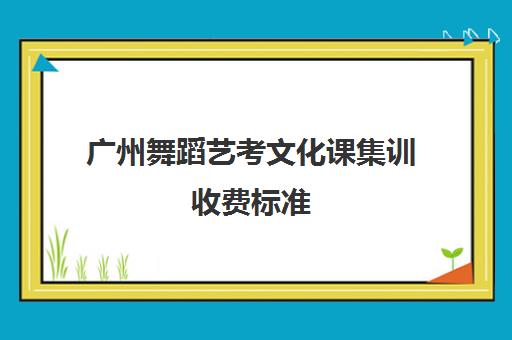 广州舞蹈艺考文化课集训收费标准(广州舞蹈学校有哪些)