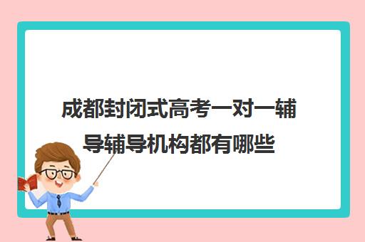 成都封闭式高考一对一辅导辅导机构都有哪些(初三全封闭式集训班好不高)