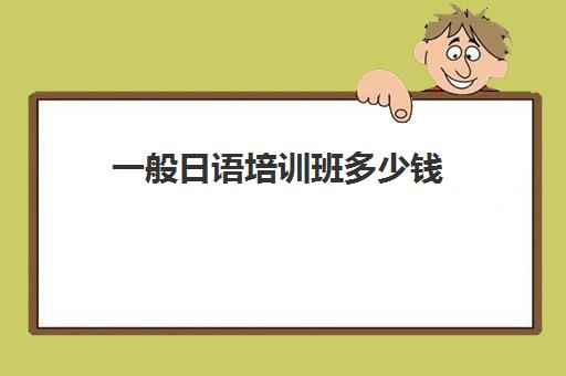 一般日语培训班多少钱(一个日语培训班多少钱)