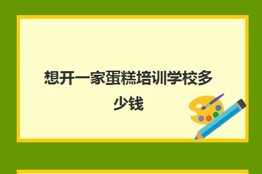 想开一家蛋糕培训学校多少钱(蛋糕烘焙学校学费一般多少)