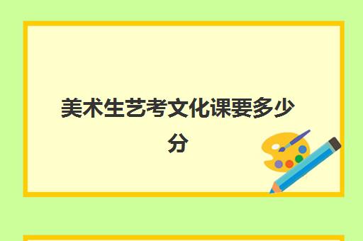 美术生艺考文化课要多少分(美术生如何补文化课)