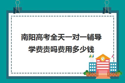 南阳高考全天一对一辅导学费贵吗费用多少钱(南阳一对一辅导价格表)