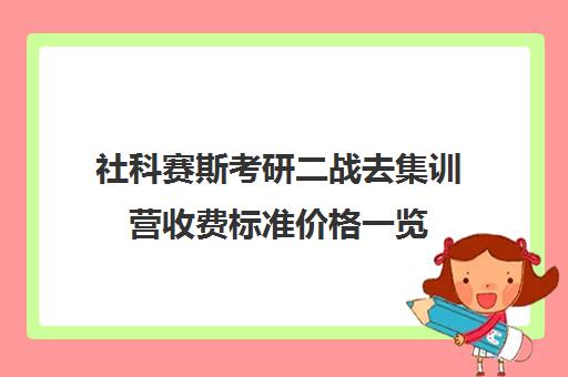 社科赛斯考研二战去集训营收费标准价格一览（社科赛斯考研班价格）