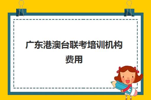 广东港澳台联考培训机构费用(港澳台联考的学费一年多少钱)