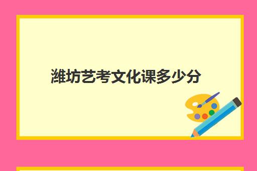 潍坊艺考文化课多少分(潍坊理工学院艺术类录取分数线)