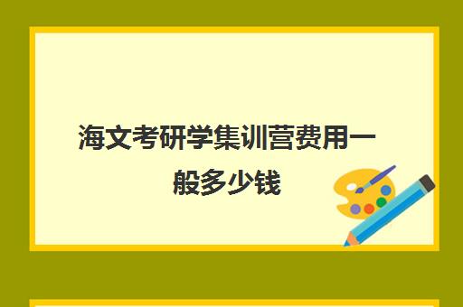 海文考研学集训营费用一般多少钱（海文考研线上课程怎么样）