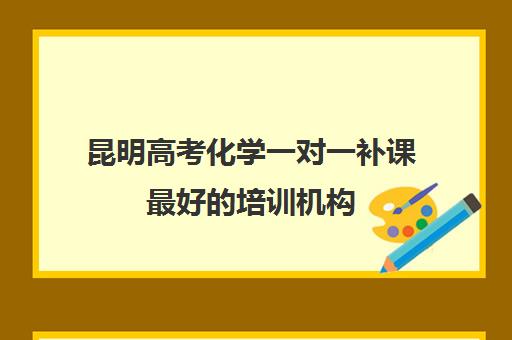 昆明高考化学一对一补课最好的培训机构(云南高中补课机构排名)