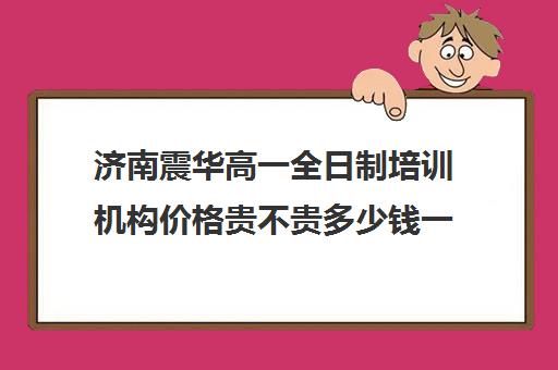 济南震华高一全日制培训机构价格贵不贵多少钱一年(有没有全日制学英语的机构)