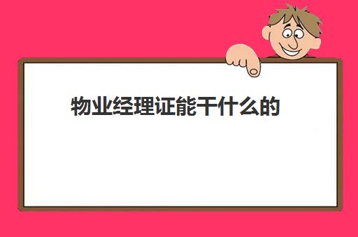 物业经理证能干什么的(物业经理证含金量高吗)