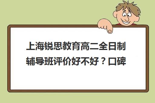 上海锐思教育高二全日制辅导班评价好不好？口碑如何？（锐思教育培训机构怎么样）