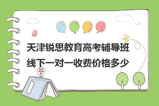 天津锐思教育高考辅导班线下一对一收费价格多少钱(天津高中补课机构)