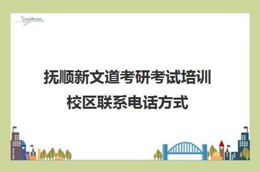 抚顺新文道考研考试培训校区联系电话方式（南京新文道考研机构怎么样）