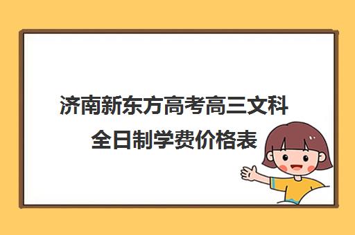 济南新东方高考高三文科全日制学费价格表(新东方全日制高考班收费)