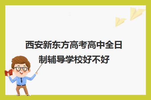 西安新东方高考高中全日制辅导学校好不好(新东方全日制高考班收费)