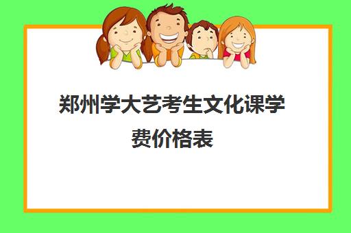 郑州学大艺考生文化课学费价格表(郑州大学音乐生录取分数线文化课)