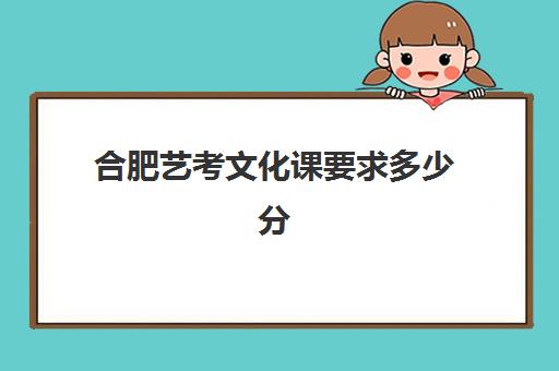 合肥艺考文化课要求多少分(合肥艺考学校排行榜)