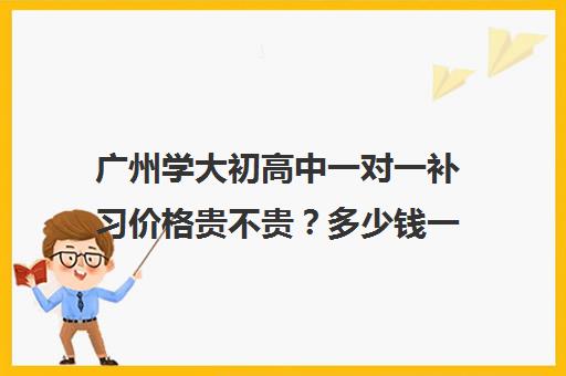 广州学大初高中一对一补习价格贵不贵？多少钱一年