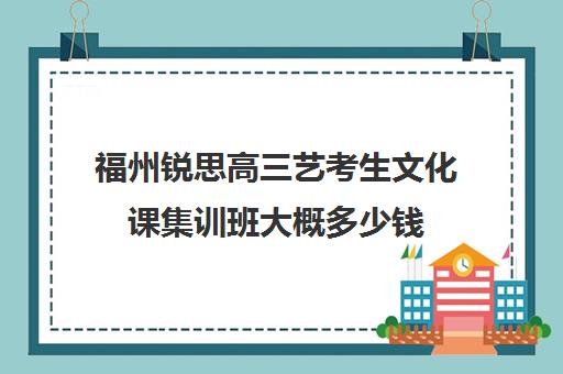 福州锐思高三艺考生文化课集训班大概多少钱(高三艺考生文化集训)