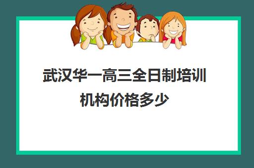 武汉华一高三全日制培训机构价格多少(全日制培训机构)