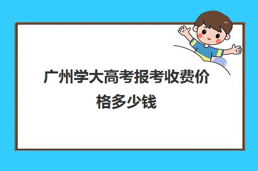 广州学大高考报考收费价格多少钱(广东高校学费一览)