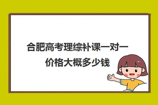 合肥高考理综补课一对一价格大概多少钱(合肥最好的高考复读学校)