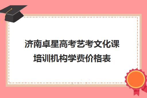 济南卓星高考艺考文化课培训机构学费价格表(济南艺考培训机构排行榜前十)