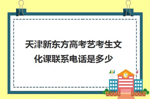 天津新东方高考艺考生文化课联系电话是多少(高考艺考培训学校哪些比较好)