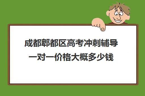 成都郫都区高考冲刺辅导一对一价格大概多少钱(成都高三全日制冲刺班哪里好)