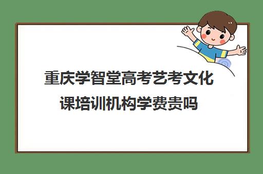 重庆学智堂高考艺考文化课培训机构学费贵吗(北京三大艺考培训机构)