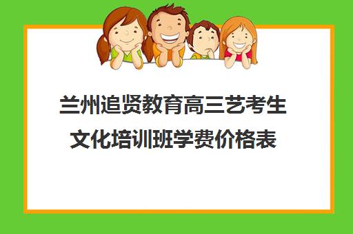 兰州追贤教育高三艺考生文化培训班学费价格表(艺考最容易过的专业)