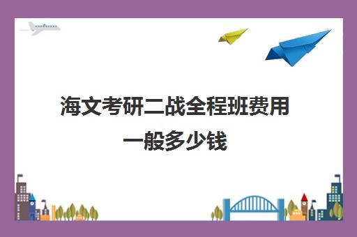 海文考研二战全程班费用一般多少钱（海文考研培训班的费用）