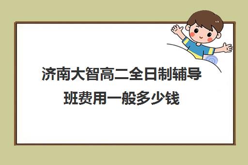 济南大智高二全日制辅导班费用一般多少钱(济南最好高考辅导班)