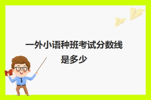 一外小语种班考试分数线是多少(高中小语种能报哪些大学)