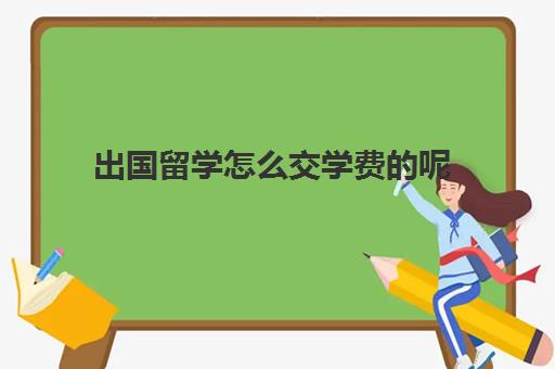 出国留学怎么交学费呢(出国留学最少需要多少钱)