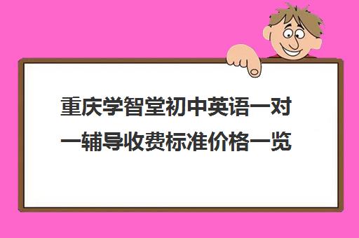 重庆学智堂初中英语一对一辅导收费标准价格一览（初中英语一对一收费标准）