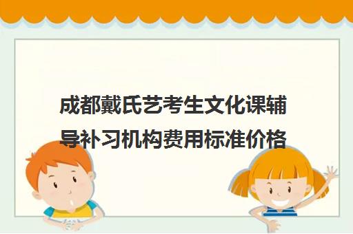 成都戴氏艺考生文化课辅导补习机构费用标准价格表