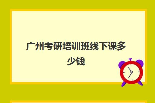 广州考研培训班线下课多少钱(广州考研培训机构哪家好)