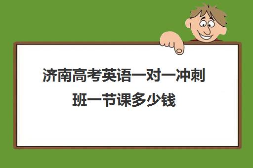 济南高考英语一对一冲刺班一节课多少钱(高中英语一对一辅导哪个平台比较好)