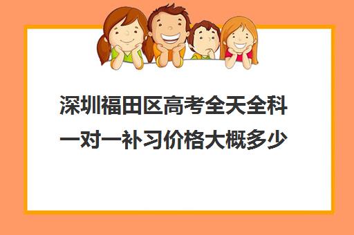 深圳福田区高考全天全科一对一补习价格大概多少钱