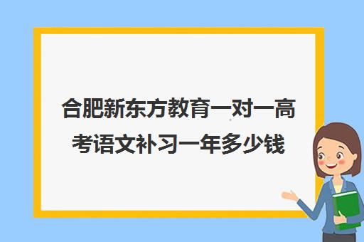 合肥新东方教育一对一高考语文补习一年多少钱