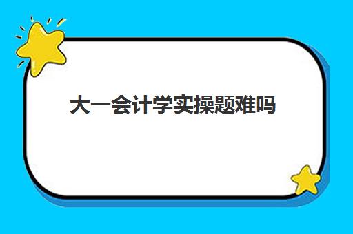 大一会计学实操题难吗(大一基础会计期末考试试题及答案)