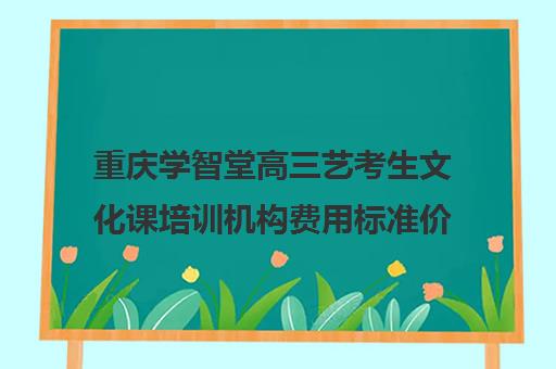 重庆学智堂高三艺考生文化课培训机构费用标准价格表(艺术生高三文化课冲刺)