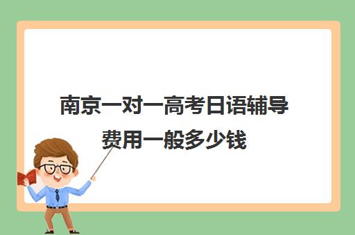 南京一对一高考日语辅导费用一般多少钱(日语培训高考班学费多少钱一年)