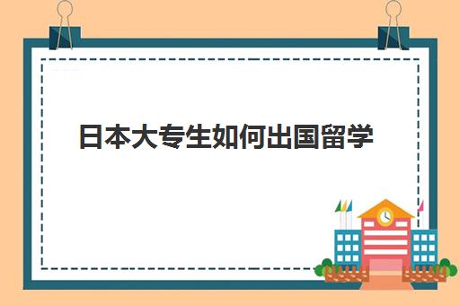 日本大专生如何出国留学(自己申请日本留学步骤)