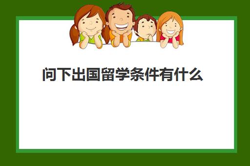 问下出国留学条件有什么(留学申请条件需要什么)